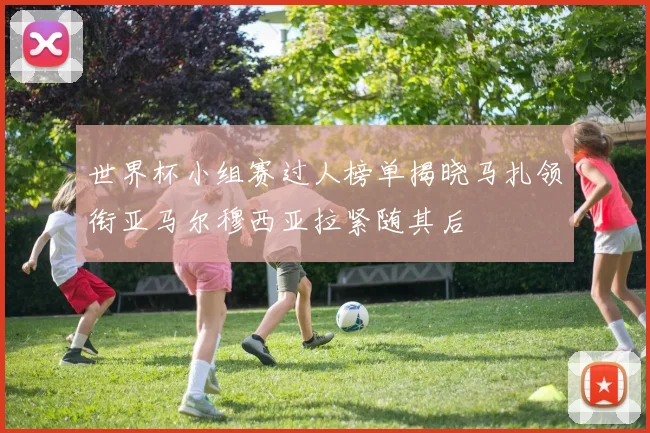 世界杯小组赛过人榜单揭晓马扎领衔亚马尔穆西亚拉紧随其后