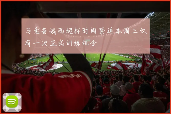 马竞备战西超杯时间紧迫本周三仅有一次正式训练机会