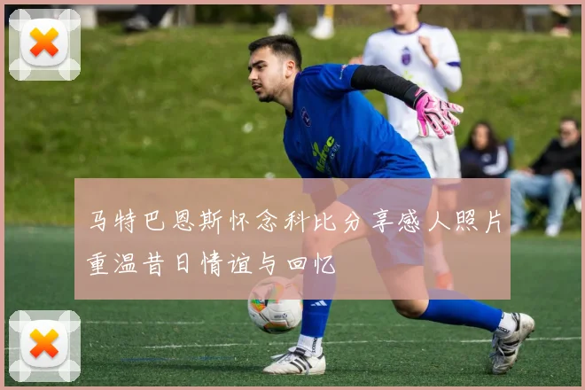 马特巴恩斯怀念科比分享感人照片重温昔日情谊与回忆