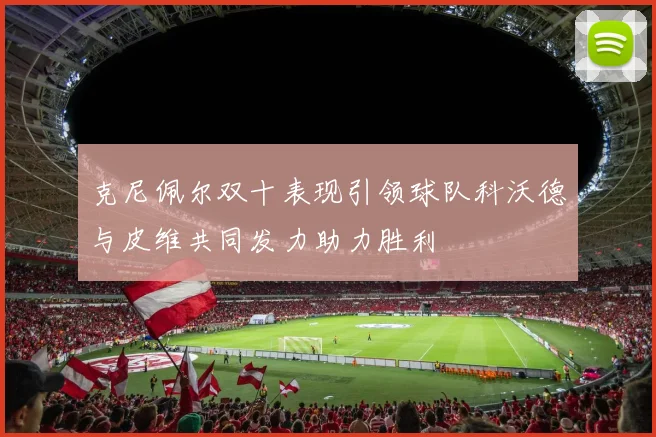 克尼佩尔双十表现引领球队科沃德与皮维共同发力助力胜利