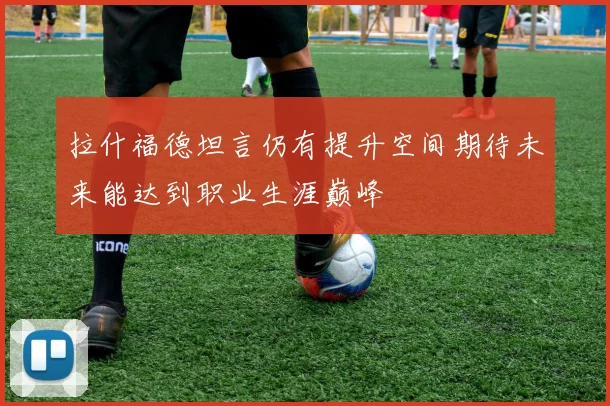 拉什福德坦言仍有提升空间期待未来能达到职业生涯巅峰
