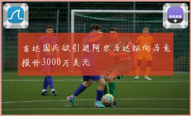 吉达国民欲引进阿尔马达拟向马竞报价3000万美元