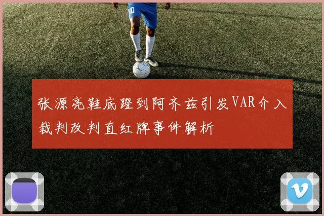 张源亮鞋底蹬到阿齐兹引发VAR介入裁判改判直红牌事件解析