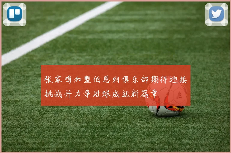 张家鸣加盟伯恩利俱乐部期待迎接挑战并力争进球成就新篇章