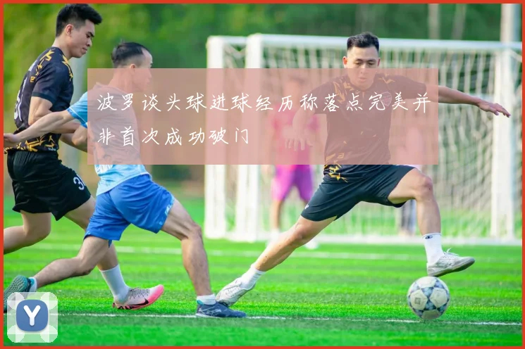 波罗谈头球进球经历称落点完美并非首次成功破门