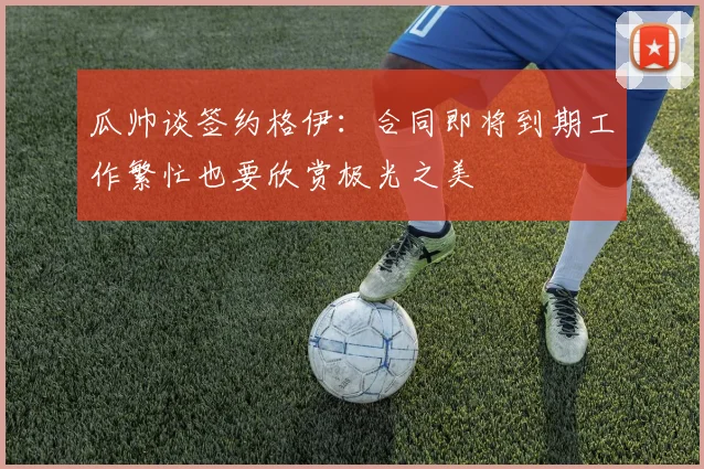瓜帅谈签约格伊：合同即将到期工作繁忙也要欣赏极光之美