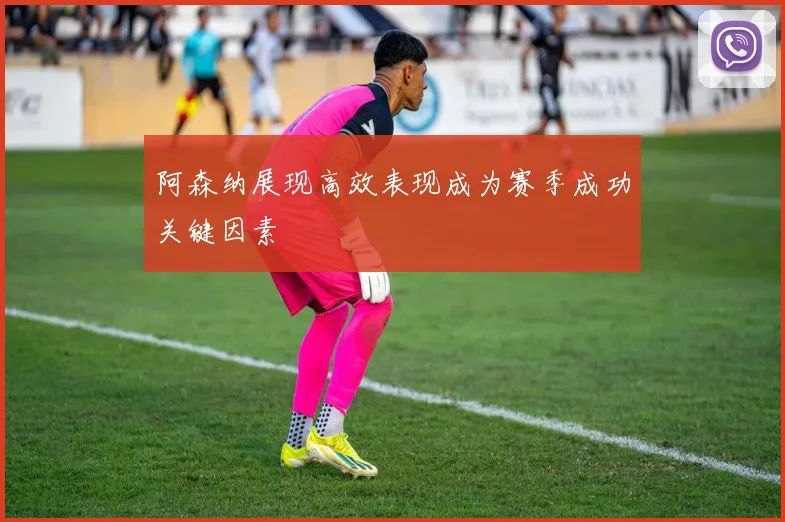 阿森纳展现高效表现成为赛季成功关键因素