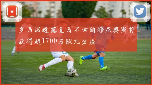罗马诺透露皇马不回购穆尼奥斯将获得超1700万欧元分成