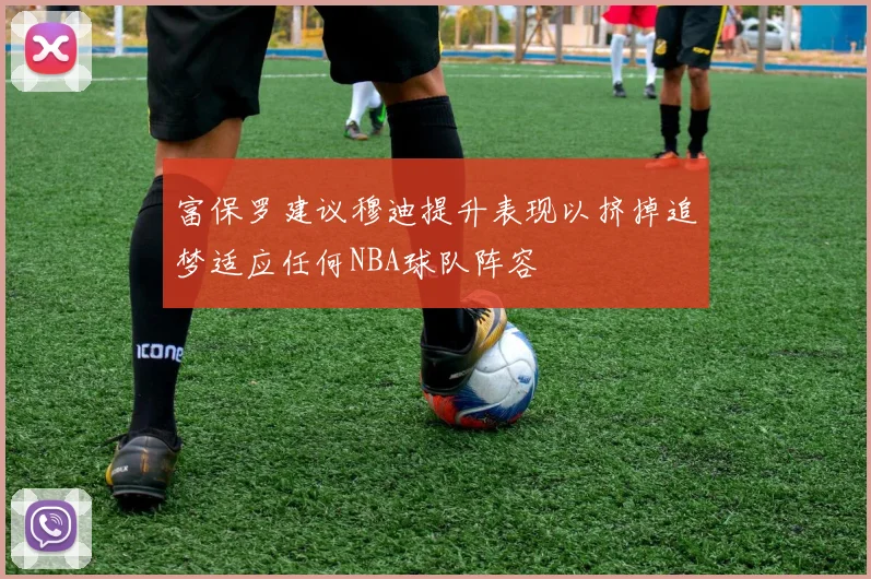 富保罗建议穆迪提升表现以挤掉追梦适应任何NBA球队阵容