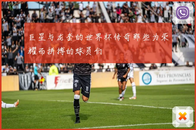 巨星与龙套的世界杯传奇那些为荣耀而拼搏的球员们