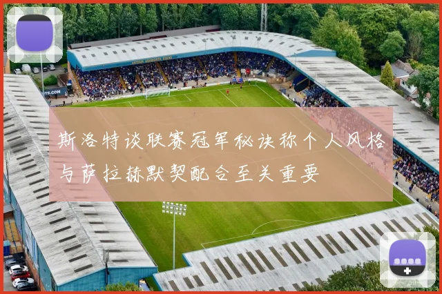 斯洛特谈联赛冠军秘诀称个人风格与萨拉赫默契配合至关重要