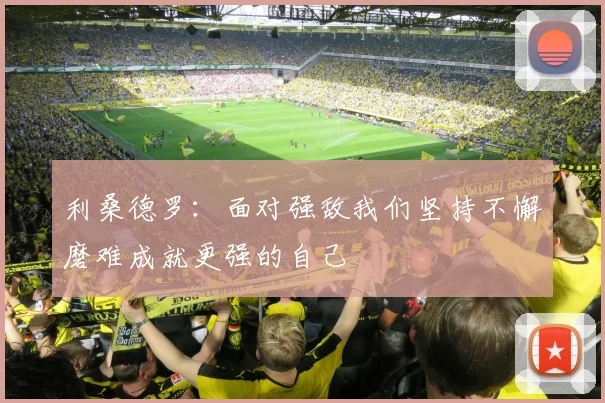 利桑德罗：面对强敌我们坚持不懈磨难成就更强的自己