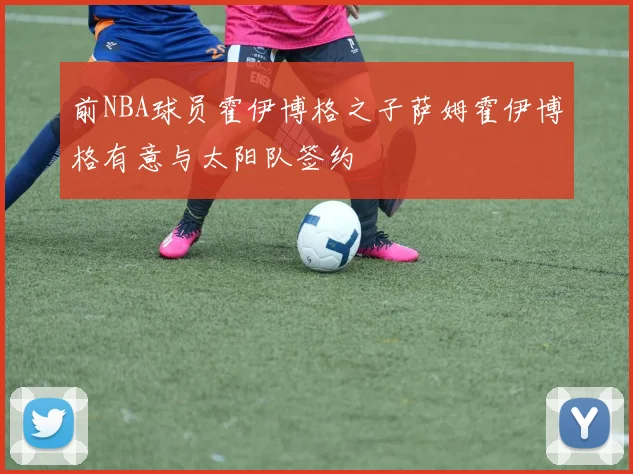 前NBA球员霍伊博格之子萨姆霍伊博格有意与太阳队签约
