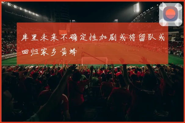 库里未来不确定性加剧或将留队或回归家乡黄蜂