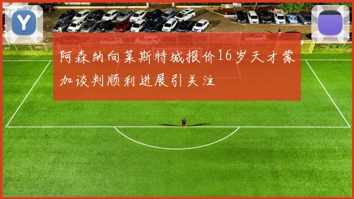 阿森纳向莱斯特城报价16岁天才蒙加谈判顺利进展引关注