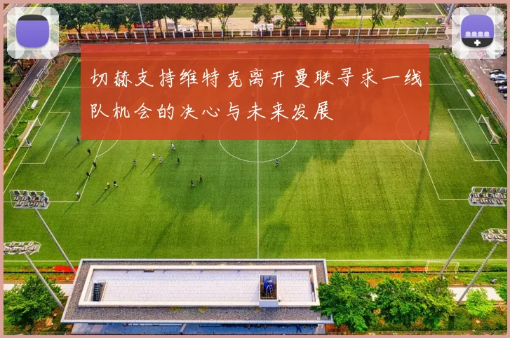切赫支持维特克离开曼联寻求一线队机会的决心与未来发展