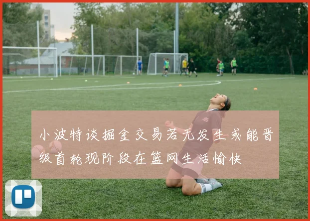 小波特谈掘金交易若无发生或能晋级首轮现阶段在篮网生活愉快