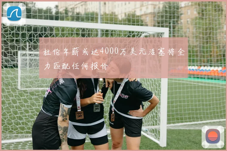 杜伦年薪或达4000万美元活塞将全力匹配任何报价
