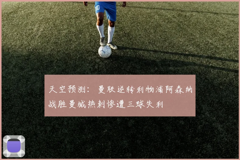 天空预测：曼联逆转利物浦阿森纳战胜曼城热刺惨遭三球失利