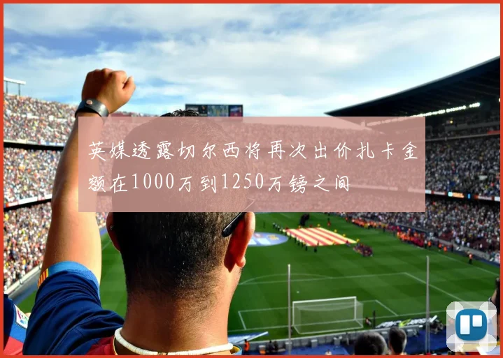 英媒透露切尔西将再次出价扎卡金额在1000万到1250万镑之间