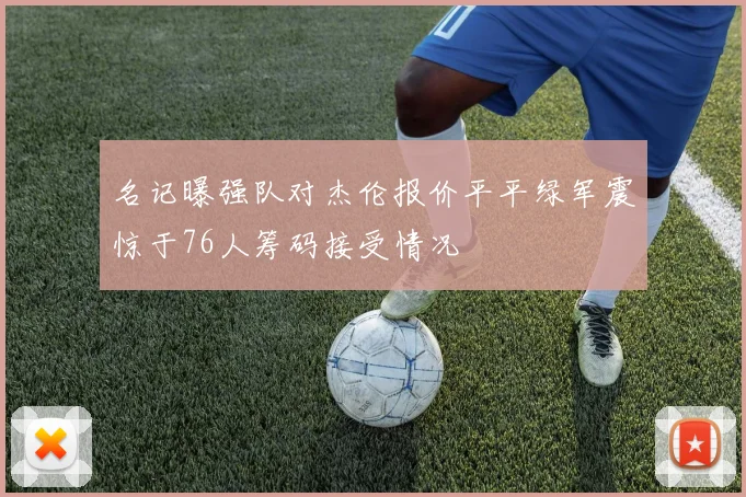 名记曝强队对杰伦报价平平绿军震惊于76人筹码接受情况