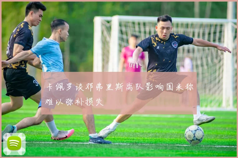 卡佩罗谈邓弗里斯离队影响国米称难以弥补损失