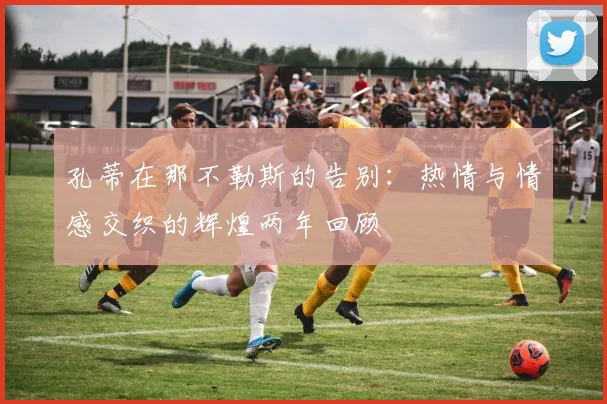 孔蒂在那不勒斯的告别：热情与情感交织的辉煌两年回顾