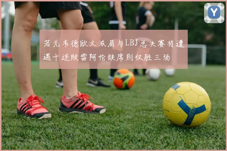 若无韦德欧文浓眉与LBJ总决赛将遭遇十连败雷阿伦缺席则仅胜三场