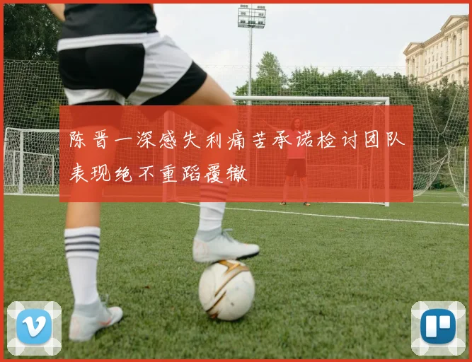 陈晋一深感失利痛苦承诺检讨团队表现绝不重蹈覆辙