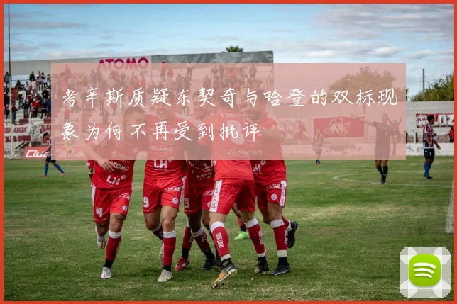考辛斯质疑东契奇与哈登的双标现象为何不再受到批评