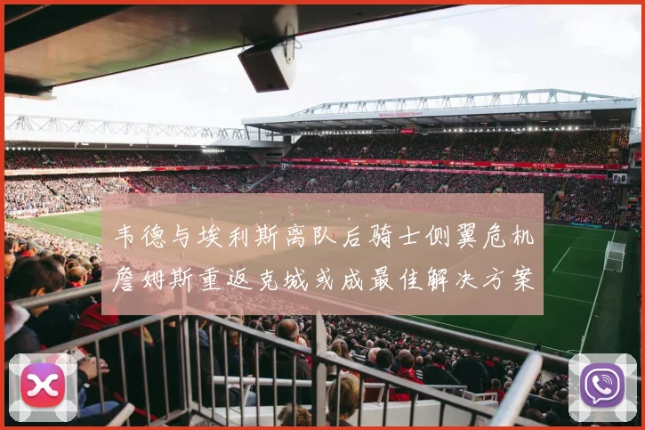 韦德与埃利斯离队后骑士侧翼危机詹姆斯重返克城或成最佳解决方案