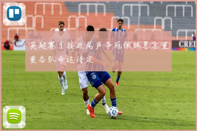 英超赛季接近尾声争冠保级悬念重重各队命运待定