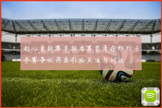 赵心童新赛季排名赛首秀在即外卡参赛争议再度引发关注与讨论