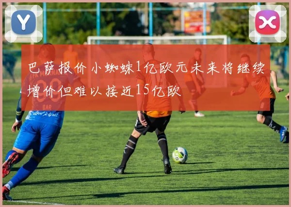 巴萨报价小蜘蛛1亿欧元未来将继续增价但难以接近15亿欧